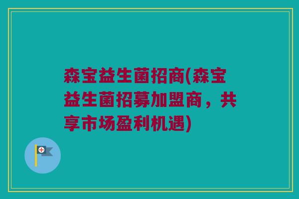 森宝益生菌招商(森宝益生菌招募加盟商,共享市场盈利机遇) 森宝益生菌招商(森宝益生菌招募加盟商,共享市场盈利机遇)