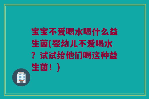 宝宝不爱喝水喝什么益生菌(婴幼儿不爱喝水？试试给他们喝这种益生菌！)