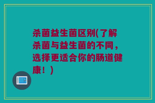 杀菌益生菌区别(了解杀菌与益生菌的不同，选择更适合你的肠道健康！)