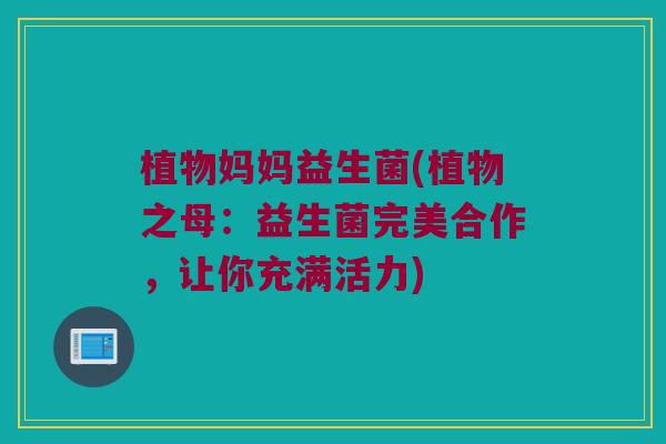 植物妈妈益生菌(植物之母：益生菌完美合作，让你充满活力)