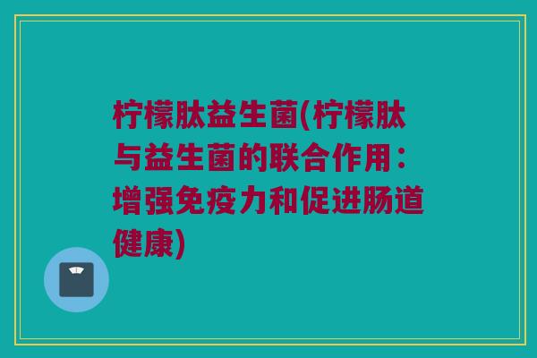 柠檬肽益生菌(柠檬肽与益生菌的联合作用：增强免疫力和促进肠道健康)