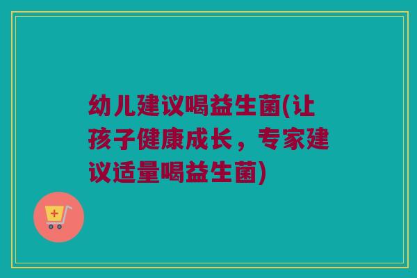 幼儿建议喝益生菌(让孩子健康成长，专家建议适量喝益生菌)