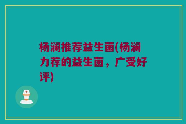 杨澜推荐益生菌(杨澜力荐的益生菌，广受好评)