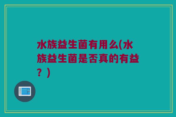 水族益生菌有用么(水族益生菌是否真的有益？)