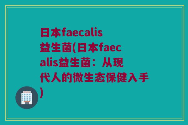 日本faecalis益生菌(日本faecalis益生菌：从现代人的微生态保健入手)