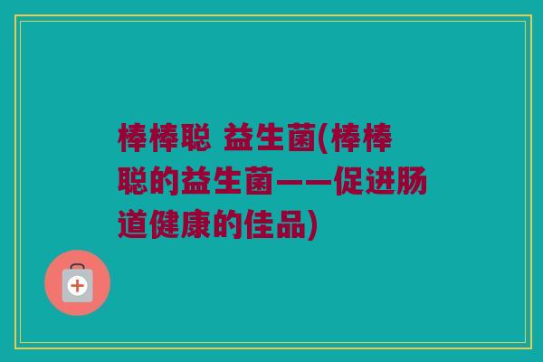 棒棒聪 益生菌(棒棒聪的益生菌——促进肠道健康的佳品)