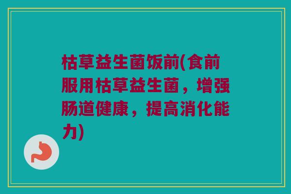 枯草益生菌饭前(食前服用枯草益生菌，增强肠道健康，提高消化能力)