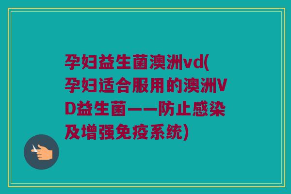 孕妇益生菌澳洲vd(孕妇适合服用的澳洲VD益生菌——防止感染及增强免疫系统)