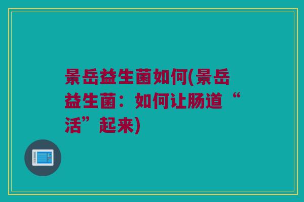 景岳益生菌如何(景岳益生菌：如何让肠道“活”起来)
