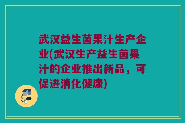 武汉益生菌果汁生产企业(武汉生产益生菌果汁的企业推出新品，可促进消化健康)