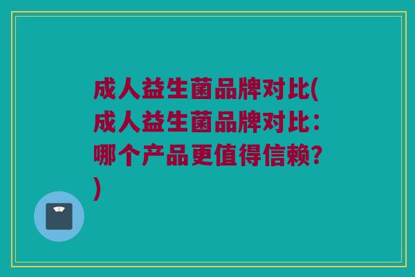 成人益生菌品牌对比(成人益生菌品牌对比：哪个产品更值得信赖？)