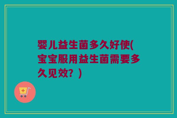婴儿益生菌多久好使(宝宝服用益生菌需要多久见效？)