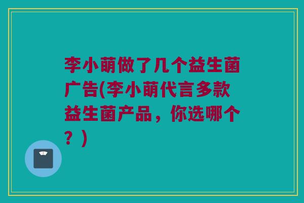 李小萌做了几个益生菌广告(李小萌代言多款益生菌产品，你选哪个？)