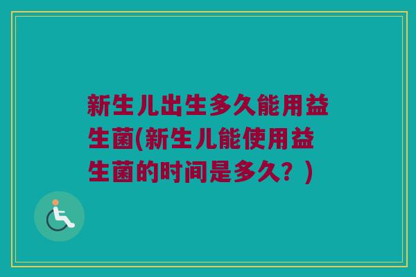 新生儿出生多久能用益生菌(新生儿能使用益生菌的时间是多久？)