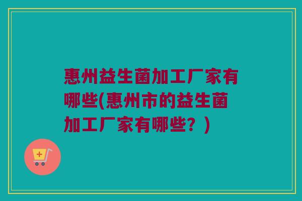 惠州益生菌加工厂家有哪些(惠州市的益生菌加工厂家有哪些？)