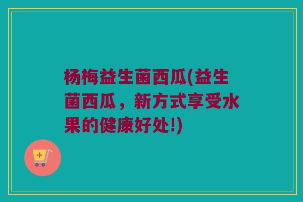 杨梅益生菌西瓜(益生菌西瓜，新方式享受水果的健康好处!)