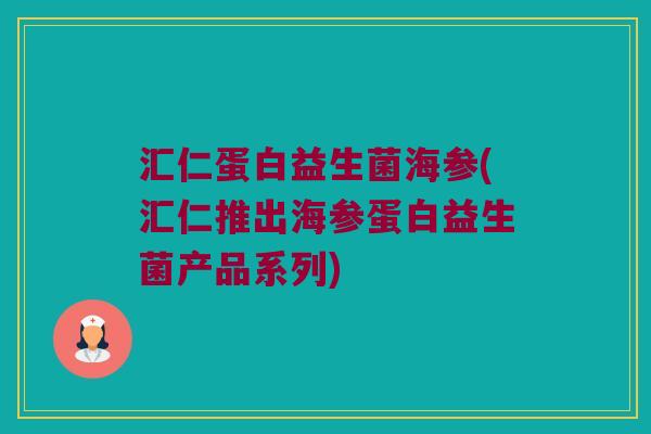 汇仁蛋白益生菌海参(汇仁推出海参蛋白益生菌产品系列)
