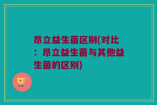 昂立益生菌区别(对比：昂立益生菌与其他益生菌的区别)