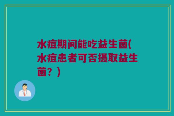 水痘期间能吃益生菌(水痘患者可否摄取益生菌？)