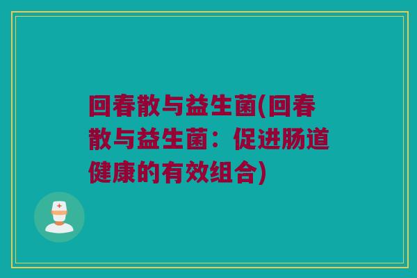 回春散与益生菌(回春散与益生菌：促进肠道健康的有效组合)