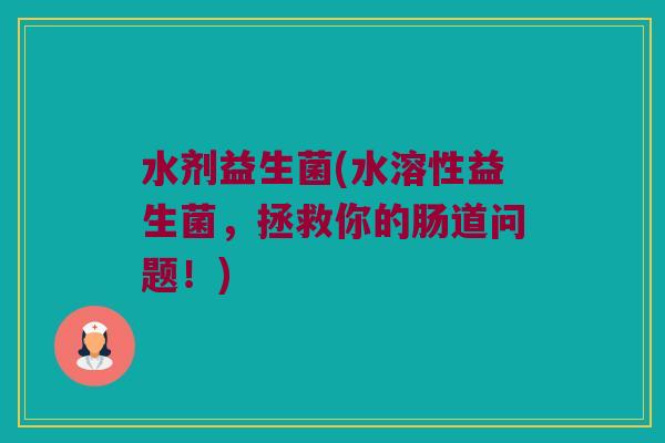 水剂益生菌(水溶性益生菌，拯救你的肠道问题！)