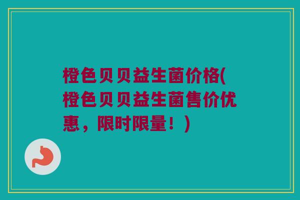 橙色贝贝益生菌价格(橙色贝贝益生菌售价优惠，限时限量！)