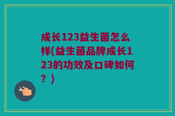 成长123益生菌怎么样(益生菌品牌成长123的功效及口碑如何？)