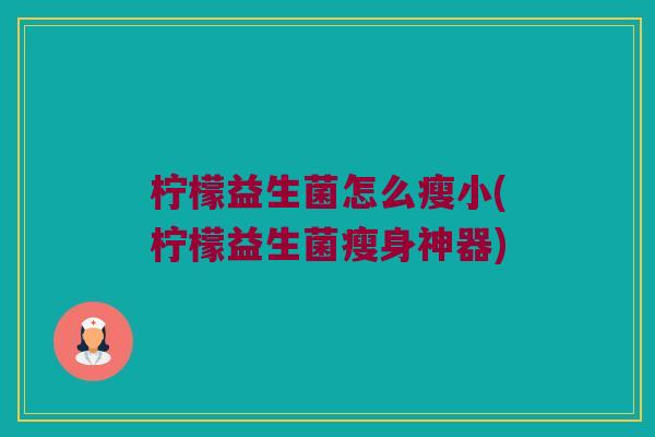 柠檬益生菌怎么瘦小(柠檬益生菌瘦身神器) 柠檬益生菌怎么瘦小(柠檬益生菌瘦身神器)