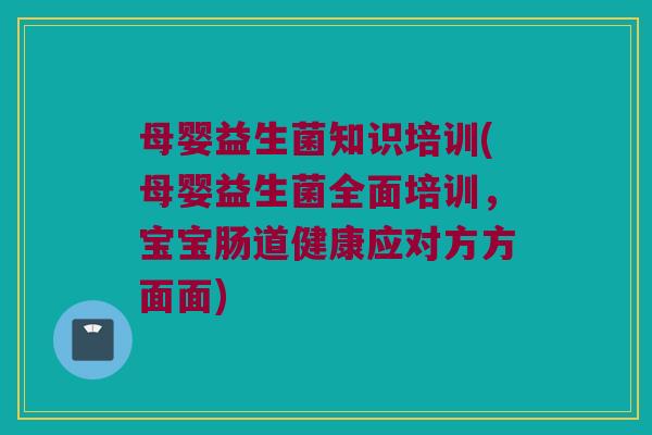 母婴益生菌知识培训(母婴益生菌全面培训，宝宝肠道健康应对方方面面)