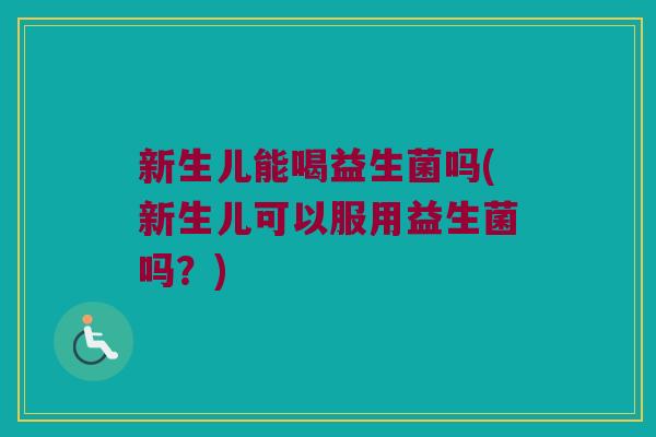 新生儿能喝益生菌吗(新生儿可以服用益生菌吗?) 新生儿能喝益生菌吗(新生儿可以服用益生菌吗?)
