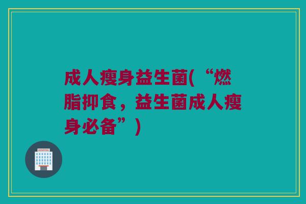 成人瘦身益生菌(“燃脂抑食，益生菌成人瘦身必备”)