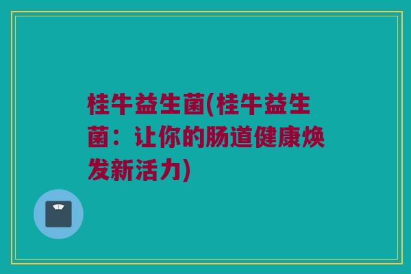 桂牛益生菌(桂牛益生菌:让你的肠道健康焕发新活力) 桂牛益生菌(桂牛益生菌:让你的肠道健康焕发新活力)