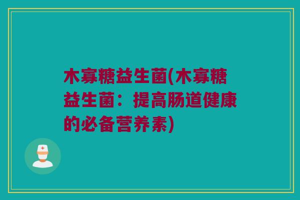 木寡糖益生菌(木寡糖益生菌:提高肠道健康的必备营养素) 木寡糖益生菌(木寡糖益生菌:提高肠道健康的必备营养素)