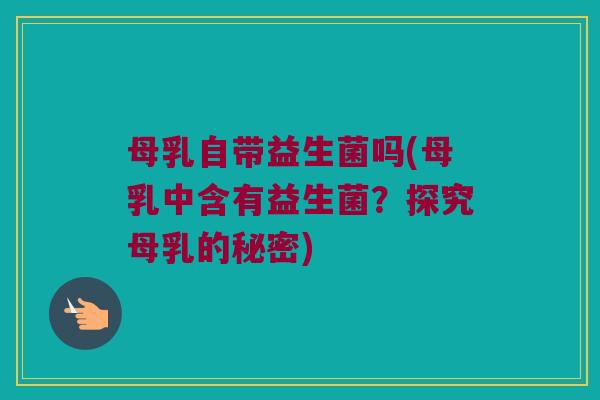 母乳自带益生菌吗(母乳中含有益生菌？探究母乳的秘密)
