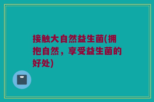 接触大自然益生菌(拥抱自然，享受益生菌的好处)