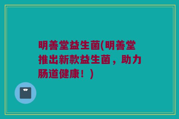 明善堂益生菌(明善堂推出新款益生菌，助力肠道健康！)