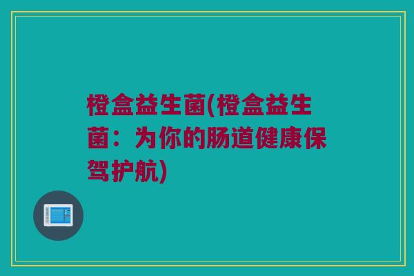 橙盒益生菌(橙盒益生菌：为你的肠道健康保驾护航)