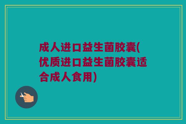 成人进口益生菌胶囊(优质进口益生菌胶囊适合成人食用)
