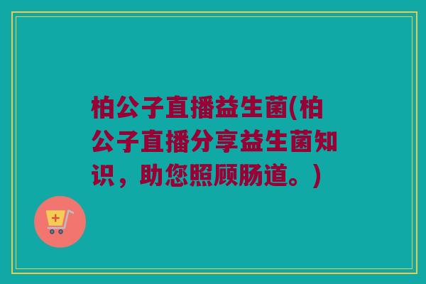 柏公子直播益生菌(柏公子直播分享益生菌知识，助您照顾肠道。)