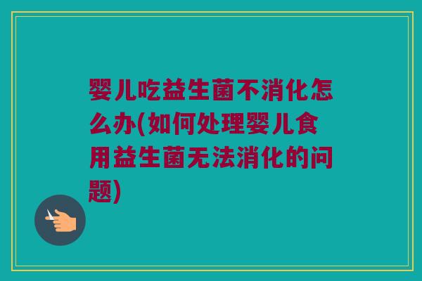 婴儿吃益生菌不消化怎么办(如何处理婴儿食用益生菌无法消化的问题)