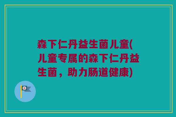 森下仁丹益生菌儿童(儿童专属的森下仁丹益生菌，助力肠道健康)