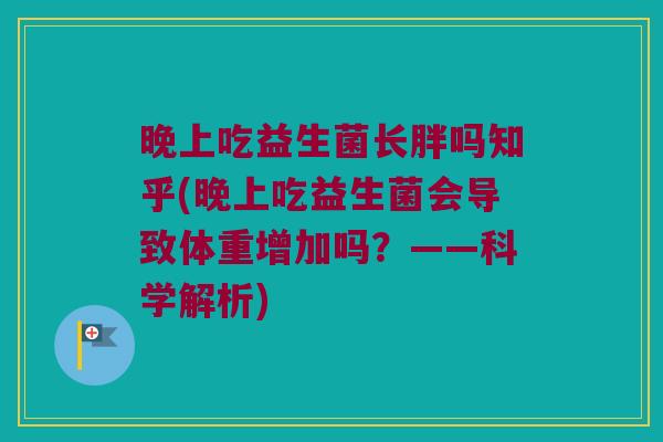 晚上吃益生菌长胖吗知乎(晚上吃益生菌会导致体重增加吗？——科学解析)