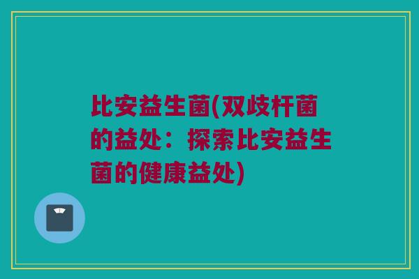 比安益生菌(双歧杆菌的益处：探索比安益生菌的健康益处)