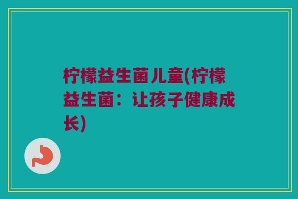 柠檬益生菌儿童(柠檬益生菌：让孩子健康成长)