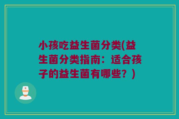 小孩吃益生菌分类(益生菌分类指南：适合孩子的益生菌有哪些？)