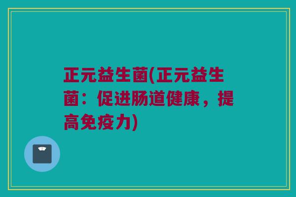 正元益生菌(正元益生菌:促进肠道健康,提高力) 正元益生菌(正元益生菌:促进肠道健康,提高力)