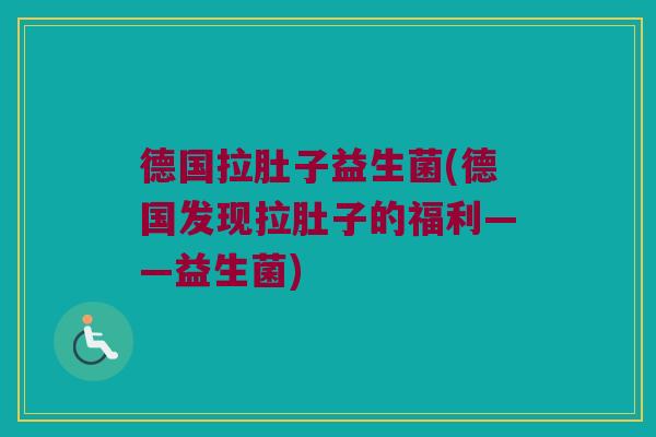 德国拉肚子益生菌(德国发现拉肚子的福利——益生菌)