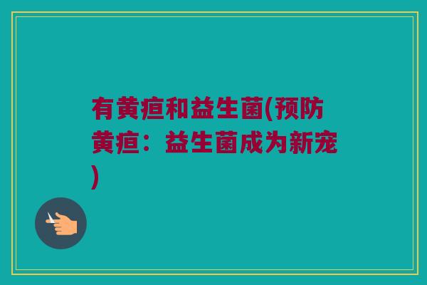 有黄疸和益生菌(预防黄疸：益生菌成为新宠)