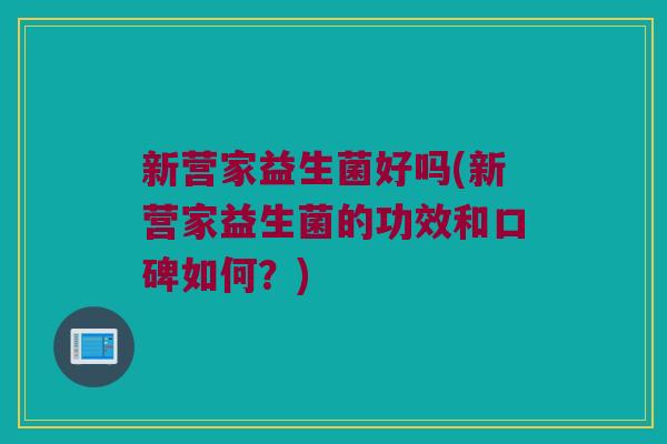 新营家益生菌好吗(新营家益生菌的功效和口碑如何?) 新营家益生菌好吗(新营家益生菌的功效和口碑如何?)