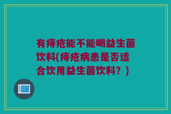 有痔疮能不能喝益生菌饮料(痔疮病患是否适合饮用益生菌饮料？)